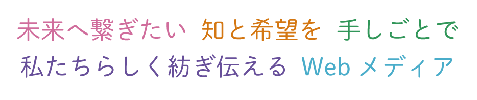 未来へ繋ぎたい知と希望を手仕事で私たちらしく紡ぎ伝えるWebメディア